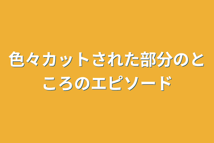 「色々カットされた部分のところのエピソード」のメインビジュアル