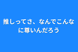 推しってさ、なんでこんなに尊いんだろう