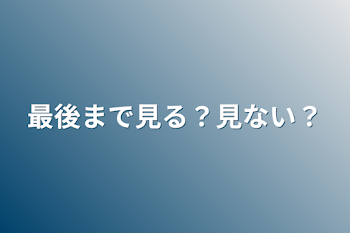 最後まで見る？見ない？