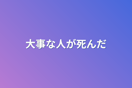 大事な人が死んだ