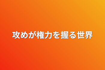 攻めが権力を握る世界