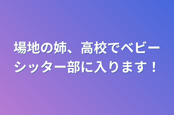 場地の姉、高校でベビーシッター部に入ります！