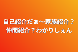 自己紹介だぁ〜家族紹介？仲間紹介？わかりしぇん