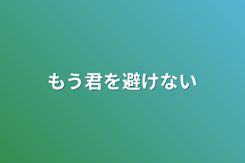 もう君を避けない