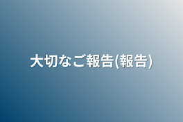 大切なご報告(報告)