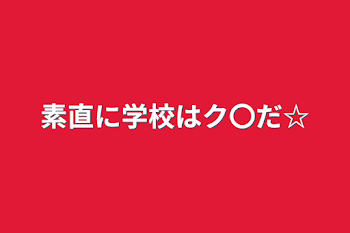 素直に学校はク〇だ☆