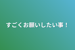 すごくお願いしたい事！