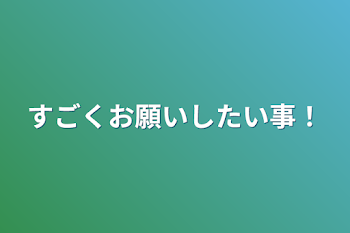 「すごくお願いしたい事！」のメインビジュアル