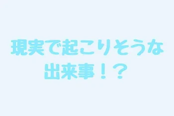 現実で起こりそうな出来事！？