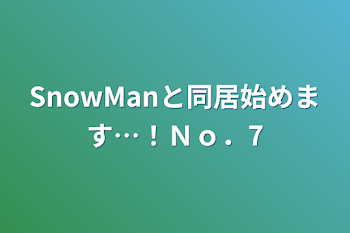 SnowManと同居始めます…！Ｎｏ．7