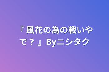 『 風花の為の戦いやで？ 』Byニシタク