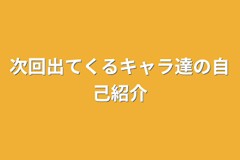 次回出てくるキャラ達の自己紹介