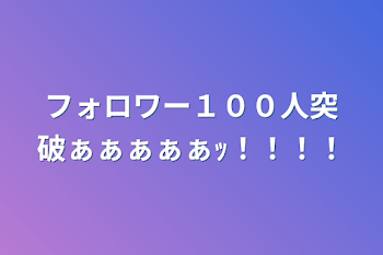 フォロワー１００人突破ぁぁぁぁぁｯ！！！！