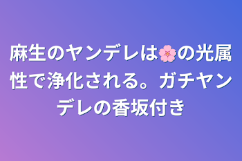 麻生のヤンデレは🌸の光属性で浄化される。ガチヤンデレの香坂付き