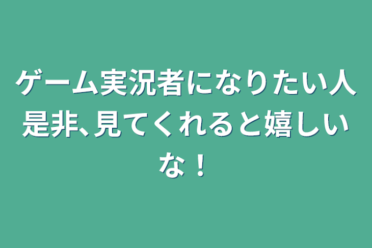 「ゲーム実況者になりたい人是非､見てくれると嬉しいな！」のメインビジュアル