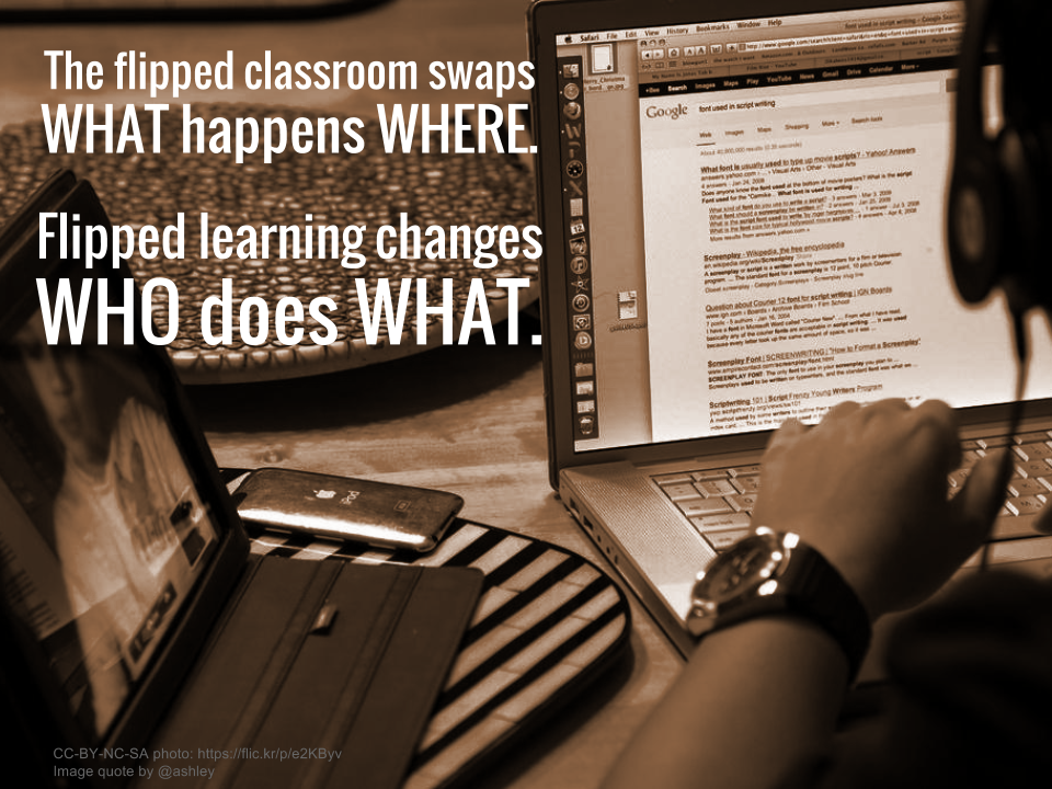 The flipped classroom swaps WHAT happens WHERE. Flipped learning changes WHO does WHAT.