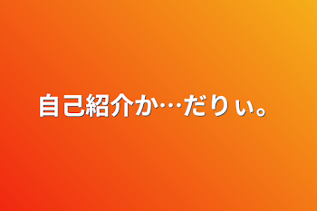 自己紹介か…だりぃ。