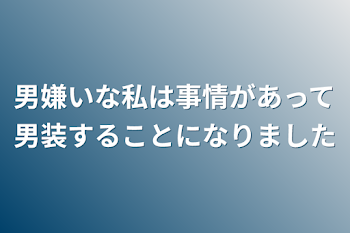 男嫌いな私は事情があって男装することになりました