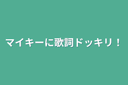 マイキーに歌詞ドッキリ！