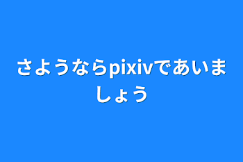 さようならpixivで会いましょう