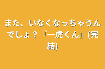 また、いなくなっちゃうんでしょ？『一虎くん』(完結)