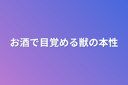 お酒で目覚める獣の本性