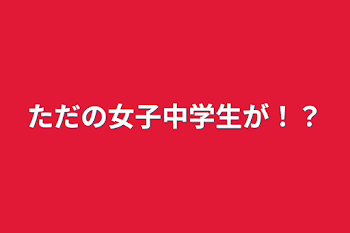 ただの女子中学生が！？