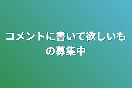 コメントに書いて欲しいもの募集中