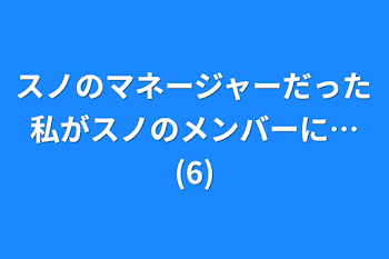 スノのマネージャーだった私がスノのメンバーに…(6)