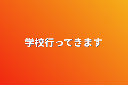 学校行ってきます