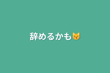 辞めるかも😽