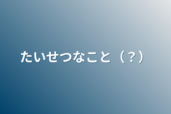 たいせつなこと（？）