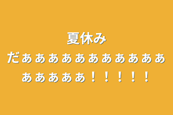 夏休みだぁぁぁぁぁぁぁぁぁぁぁぁぁぁぁぁ！！！！！