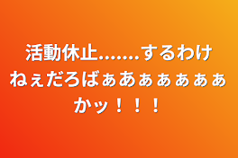 活動休止.......するわけねぇだろばぁあぁぁぁぁぁかッ！！！