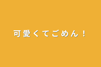 可 愛 く て ご め ん ！