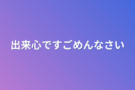 出来心ですごめんなさい