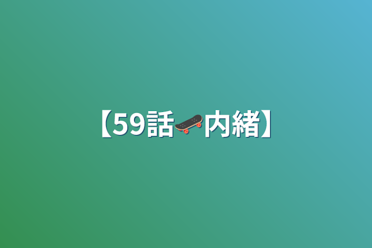 「【59話🛹内緒】」のメインビジュアル