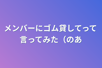 メンバーにゴム貸してって言ってみた（のあ