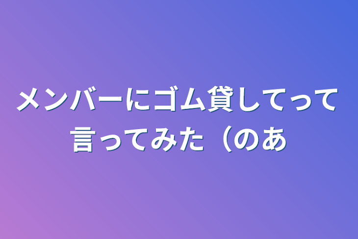 「メンバーにゴム貸してって言ってみた（のあ」のメインビジュアル