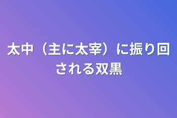 太中（主に太宰）に振り回される双黒