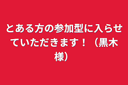 とある方の参加型に入らせていただきます！（黒木様）