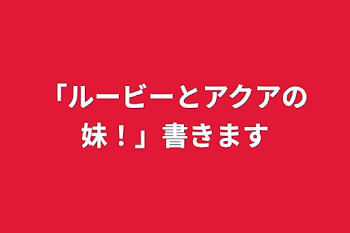 「ルビーとアクアの妹！」