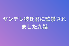 ヤンデレ彼氏君に監禁されました九話