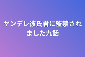 ヤンデレ彼氏君に監禁されました九話