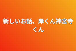 新しいお話、岸くん神宮寺くん