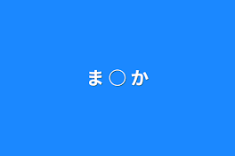 ま ○ か