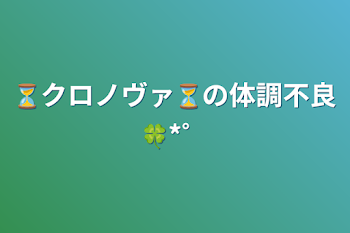 ⏳クロノヴァ⏳の体調不良🍀*゜