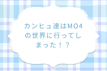 カンヒュ達はMO4の世界に行ってしまった！？