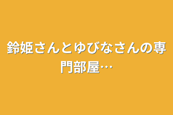 鈴姫さんとゆびなさんの専門部屋…