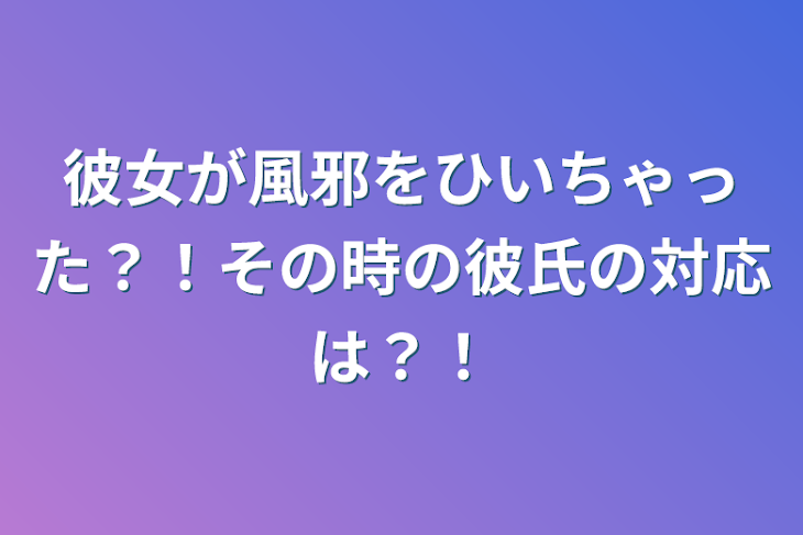 「彼女が風邪をひいちゃった？！その時の彼氏の対応は？！」のメインビジュアル